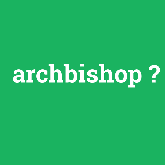 archbishop, archbishop nedir ,archbishop ne demek