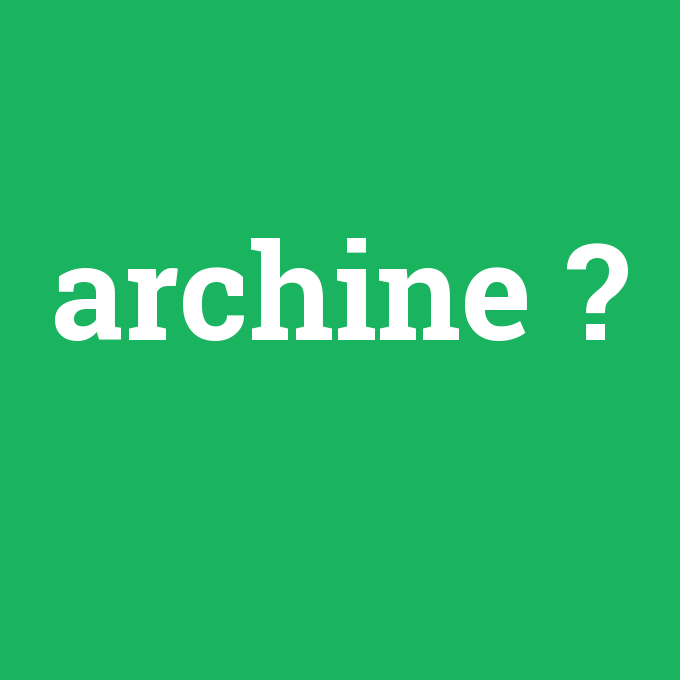 archine, archine nedir ,archine ne demek