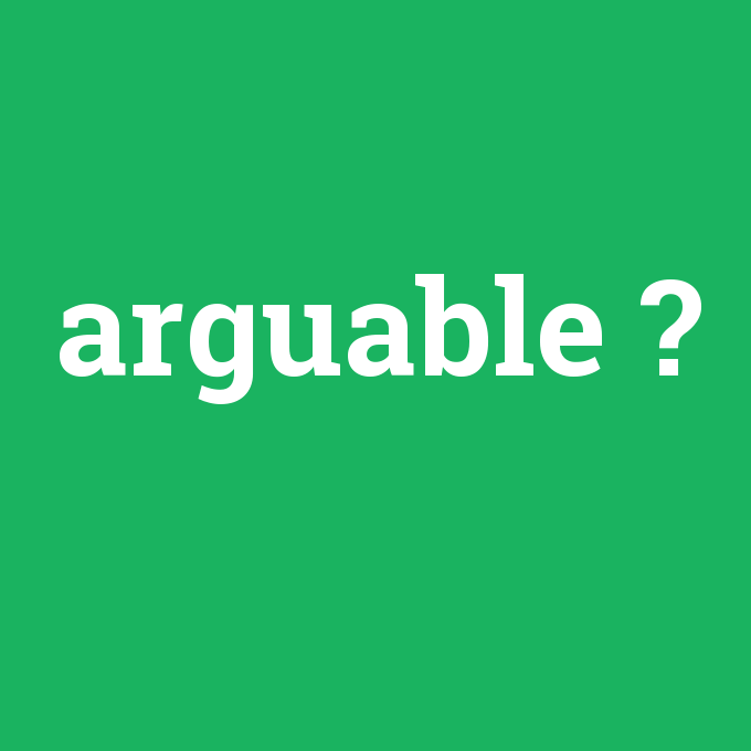 arguable, arguable nedir ,arguable ne demek