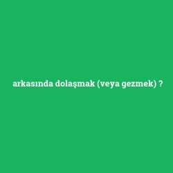 arkasında dolaşmak (veya gezmek)