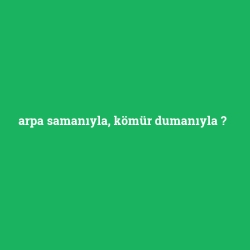 arpa samanıyla, kömür dumanıyla