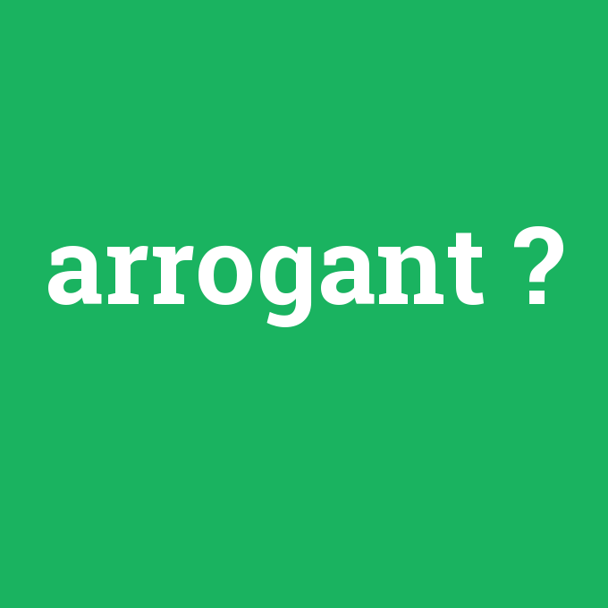 arrogant, arrogant nedir ,arrogant ne demek