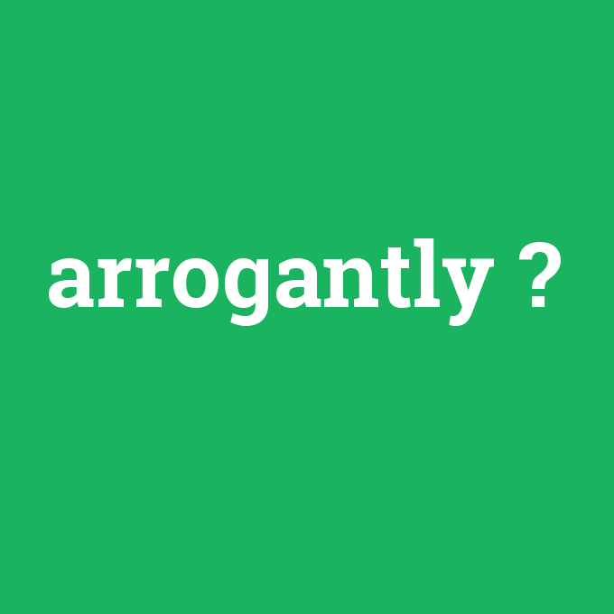 arrogantly, arrogantly nedir ,arrogantly ne demek