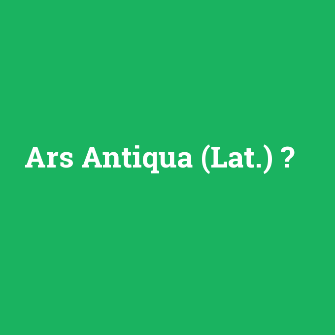 Ars Antiqua (Lat.), Ars Antiqua (Lat.) nedir ,Ars Antiqua (Lat.) ne demek