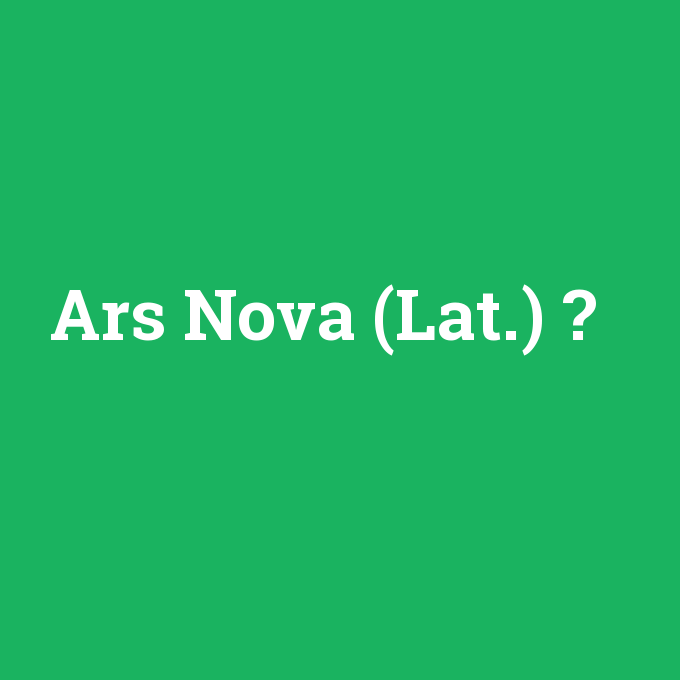 Ars Nova (Lat.), Ars Nova (Lat.) nedir ,Ars Nova (Lat.) ne demek