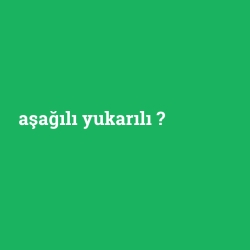 aşağılı yukarılı