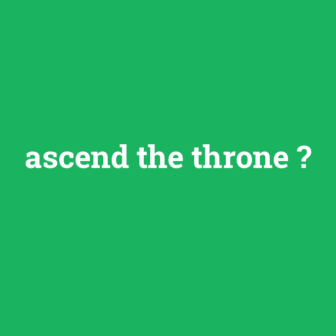 ascend the throne, ascend the throne nedir ,ascend the throne ne demek