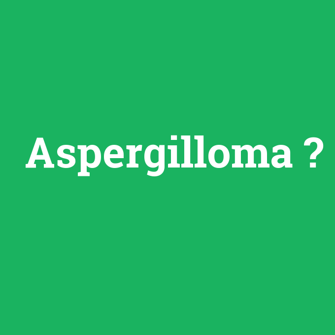 Aspergilloma, Aspergilloma nedir ,Aspergilloma ne demek