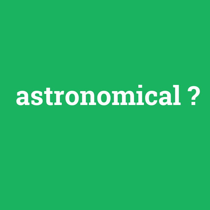 astronomical, astronomical nedir ,astronomical ne demek