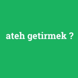 ateh getirmek