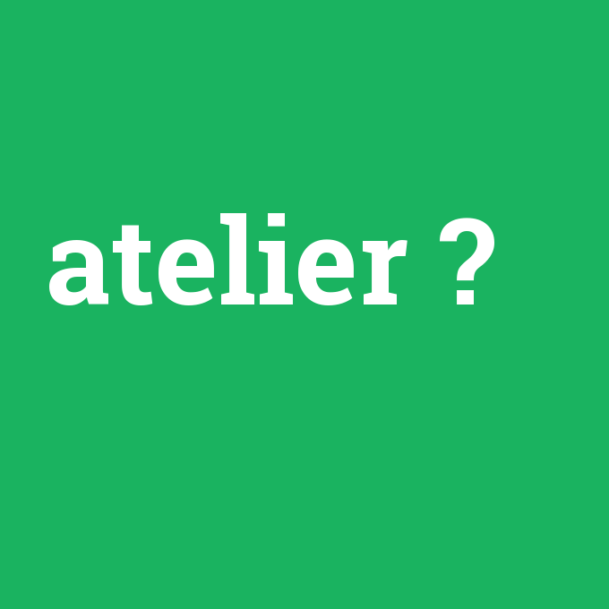 atelier, atelier nedir ,atelier ne demek