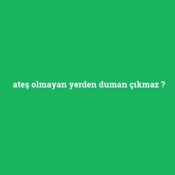 ateş olmayan yerden duman çıkmaz