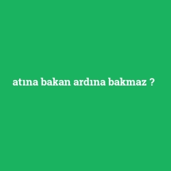 atına bakan ardına bakmaz
