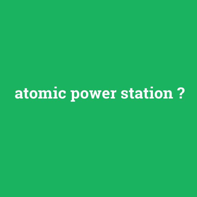atomic power station, atomic power station nedir ,atomic power station ne demek
