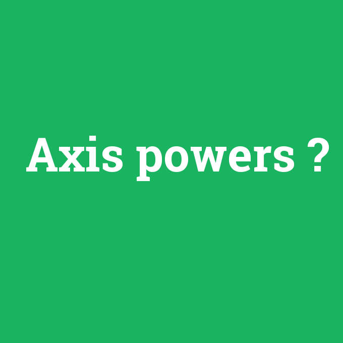 Axis powers, Axis powers nedir ,Axis powers ne demek