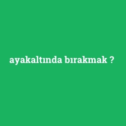 ayakaltında bırakmak