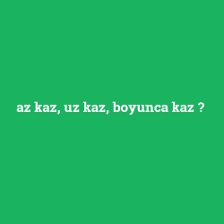 az kaz, uz kaz, boyunca kaz