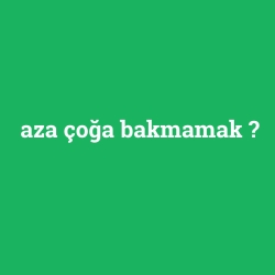 aza çoğa bakmamak
