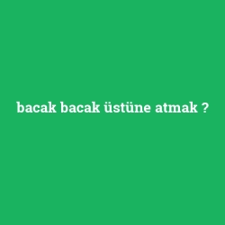 bacak bacak üstüne atmak