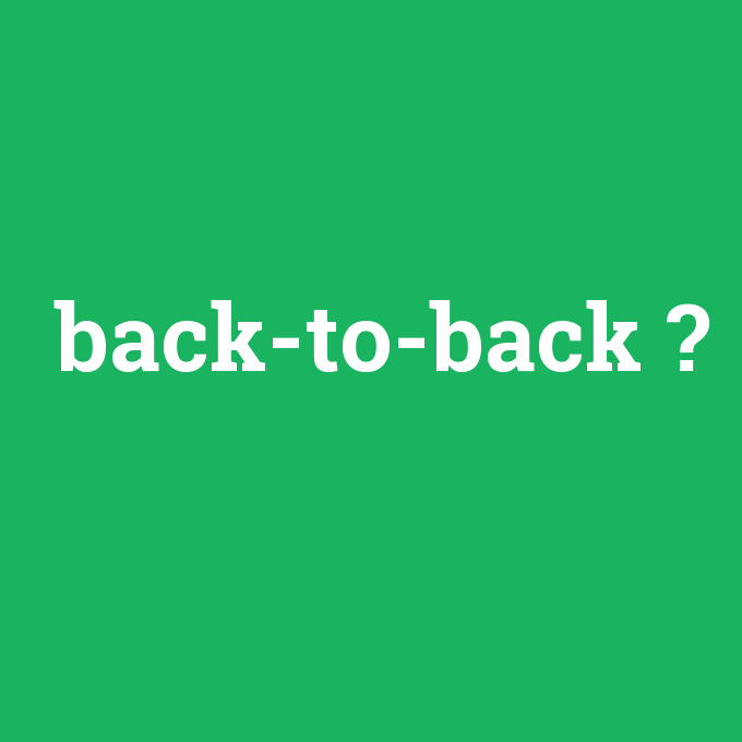 back-to-back, back-to-back nedir ,back-to-back ne demek
