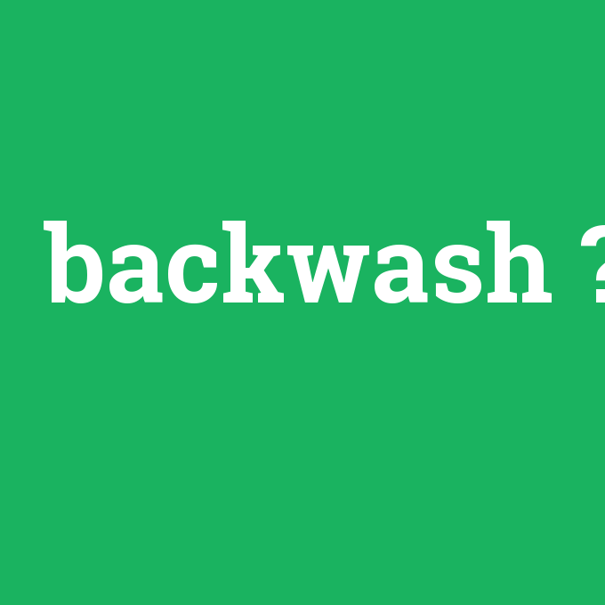 backwash, backwash nedir ,backwash ne demek
