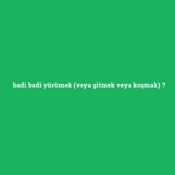 badi badi yürümek (veya gitmek veya koşmak)