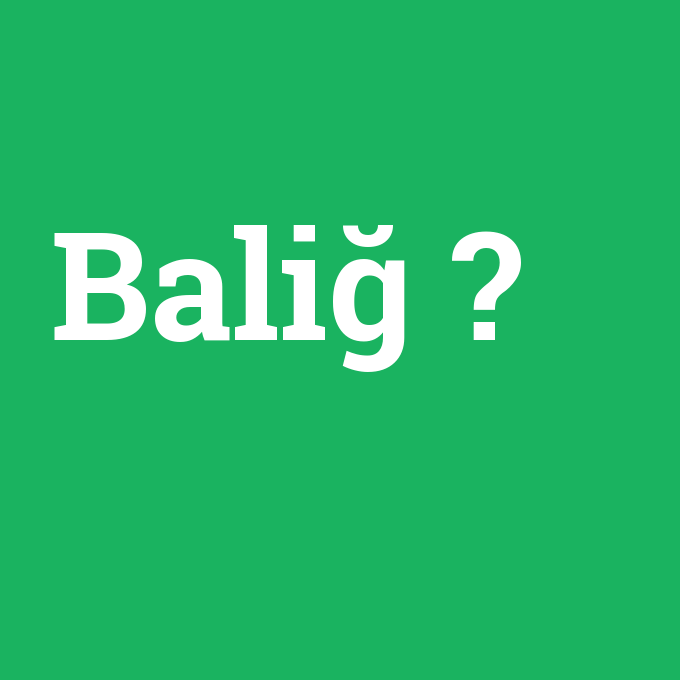 Baliğ, Baliğ nedir ,Baliğ ne demek