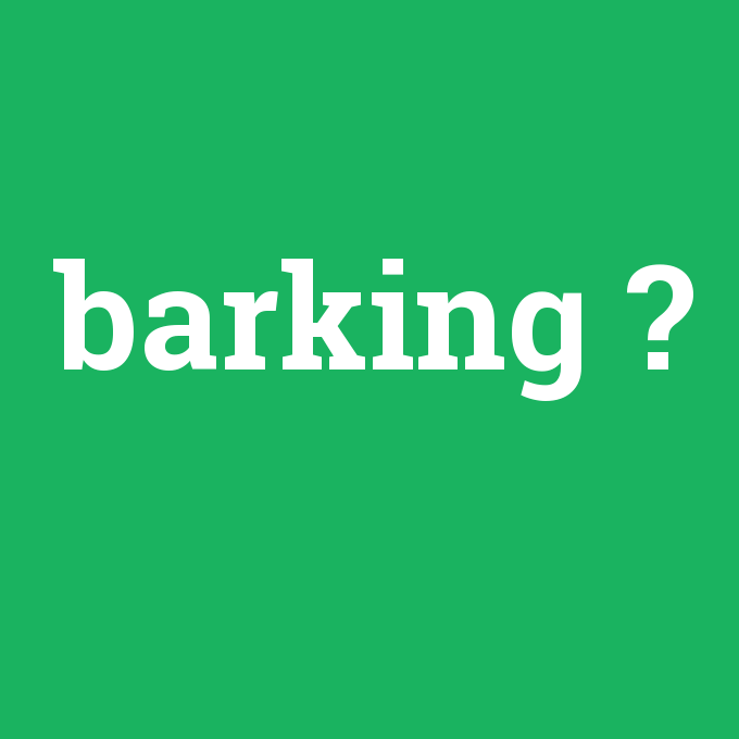 barking, barking nedir ,barking ne demek