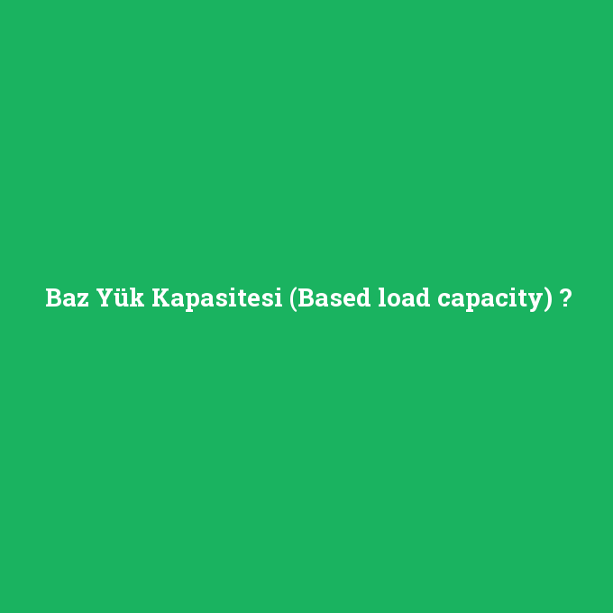 Baz Yük Kapasitesi (Based load capacity), Baz Yük Kapasitesi (Based load capacity) nedir ,Baz Yük Kapasitesi (Based load capacity) ne demek