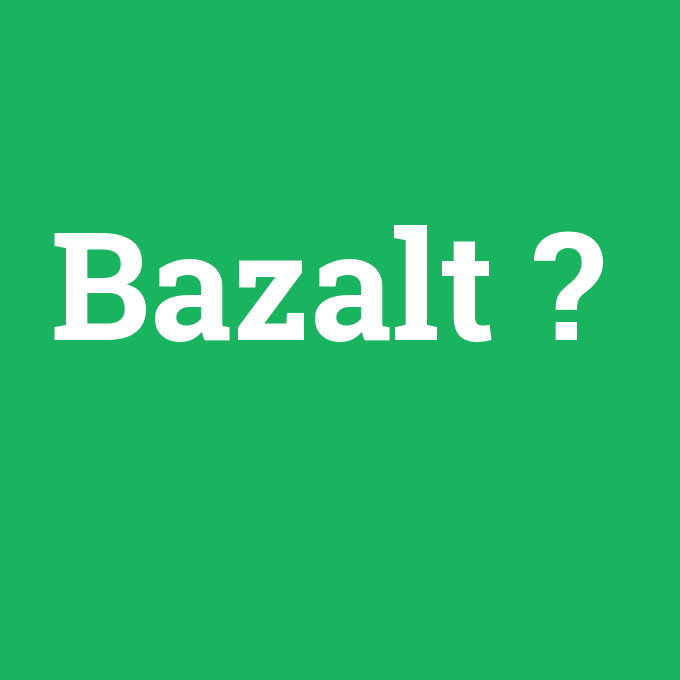 Bazalt, Bazalt nedir ,Bazalt ne demek