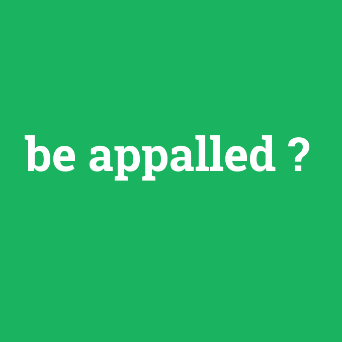 be appalled, be appalled nedir ,be appalled ne demek