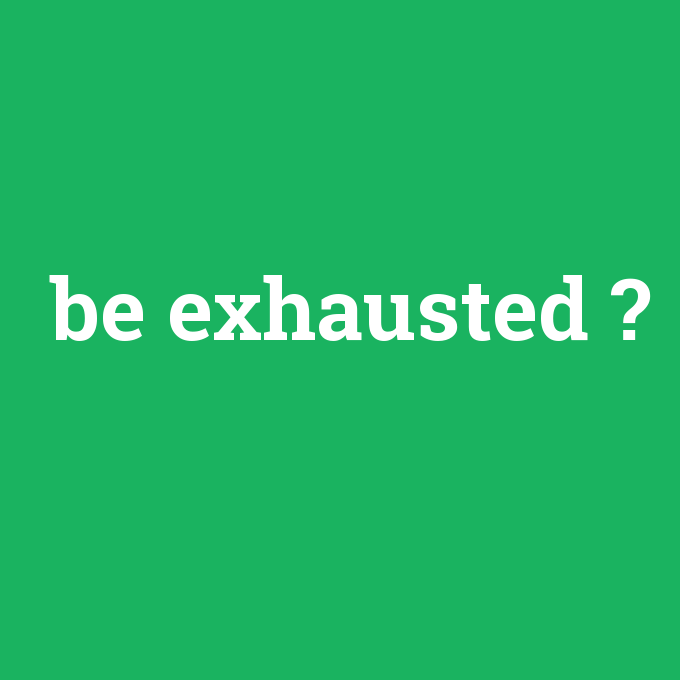 be exhausted, be exhausted nedir ,be exhausted ne demek