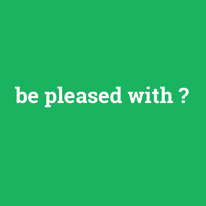 be pleased with, be pleased with nedir ,be pleased with ne demek