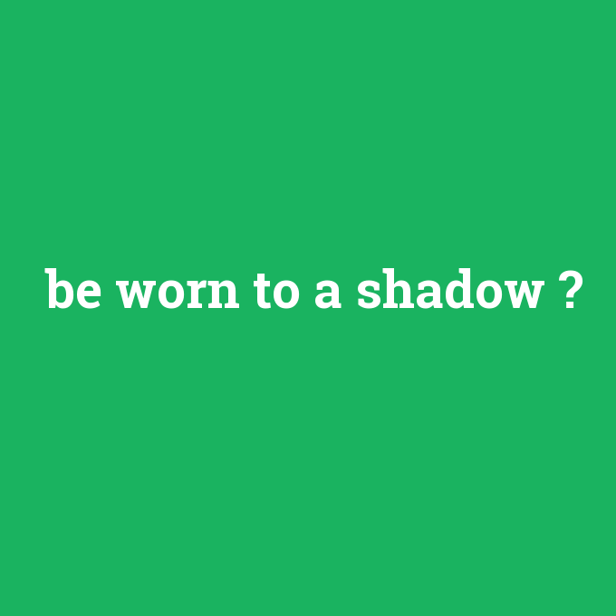 be worn to a shadow, be worn to a shadow nedir ,be worn to a shadow ne demek