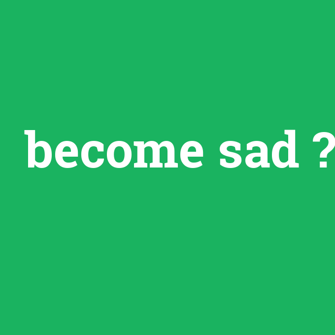 become sad, become sad nedir ,become sad ne demek