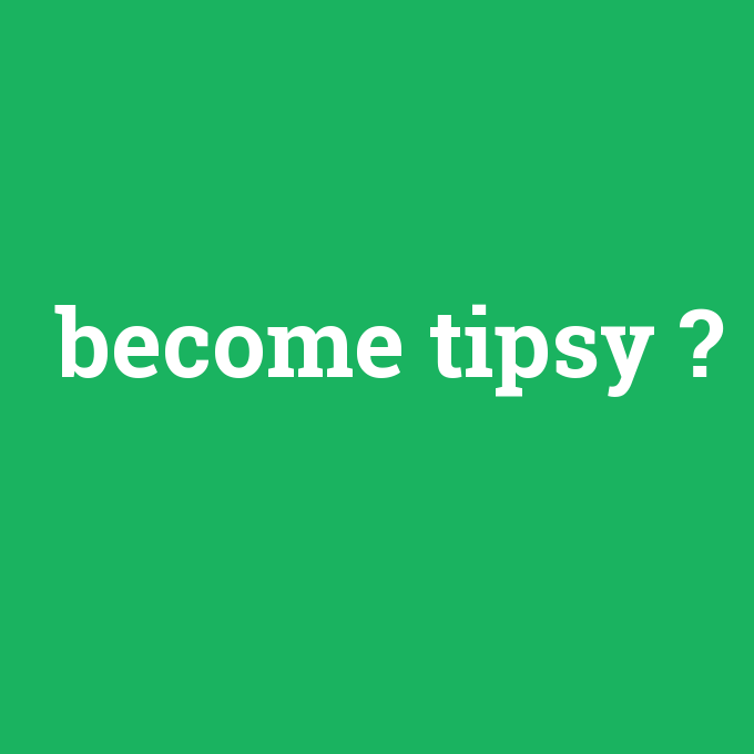 become tipsy, become tipsy nedir ,become tipsy ne demek