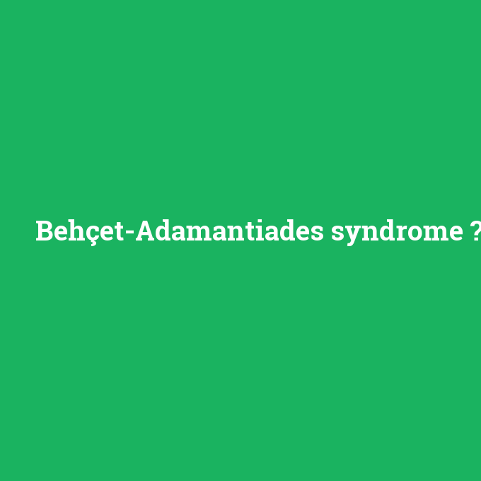 Behçet-Adamantiades syndrome, Behçet-Adamantiades syndrome nedir ,Behçet-Adamantiades syndrome ne demek