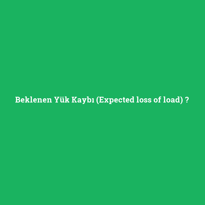 Beklenen Yük Kaybı (Expected loss of load), Beklenen Yük Kaybı (Expected loss of load) nedir ,Beklenen Yük Kaybı (Expected loss of load) ne demek
