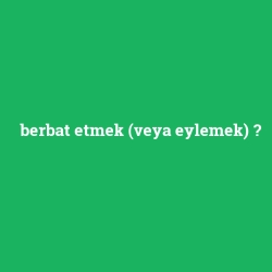berbat etmek (veya eylemek)