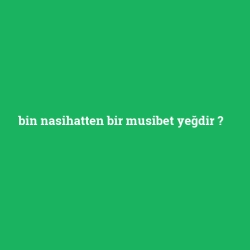 bin nasihatten bir musibet yeğdir