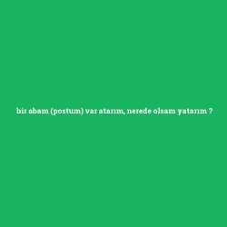 bir abam (postum) var atarım, nerede olsam yatarım