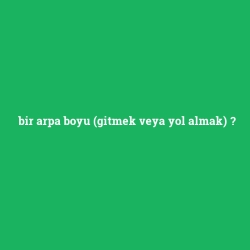 bir arpa boyu (gitmek veya yol almak)
