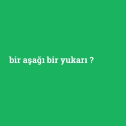 bir aşağı bir yukarı
