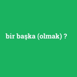 bir başka (olmak)