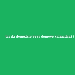 bir iki demeden (veya demeye kalmadan)