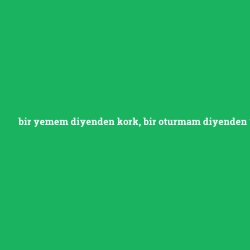 bir yemem diyenden kork, bir oturmam diyenden