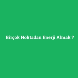 Birçok Noktadan Enerji Almak