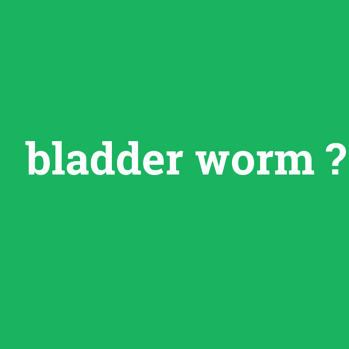 bladder worm, bladder worm nedir ,bladder worm ne demek