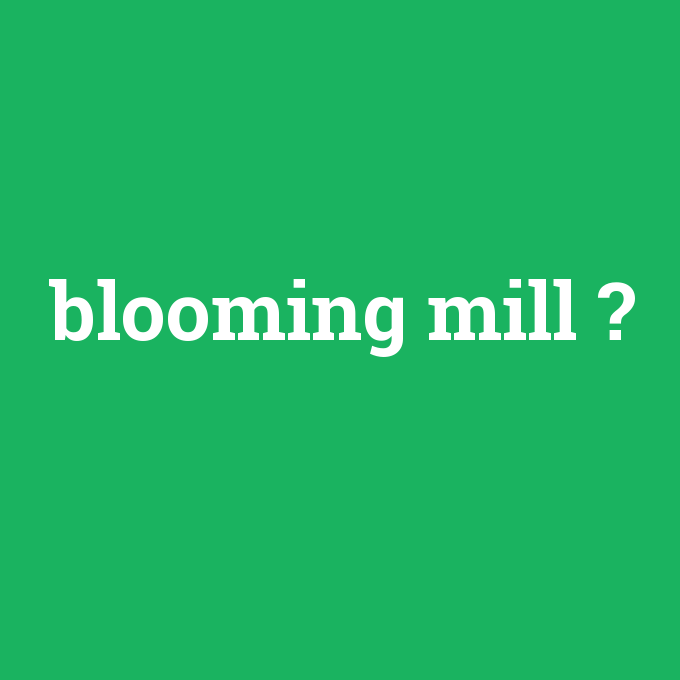blooming mill, blooming mill nedir ,blooming mill ne demek