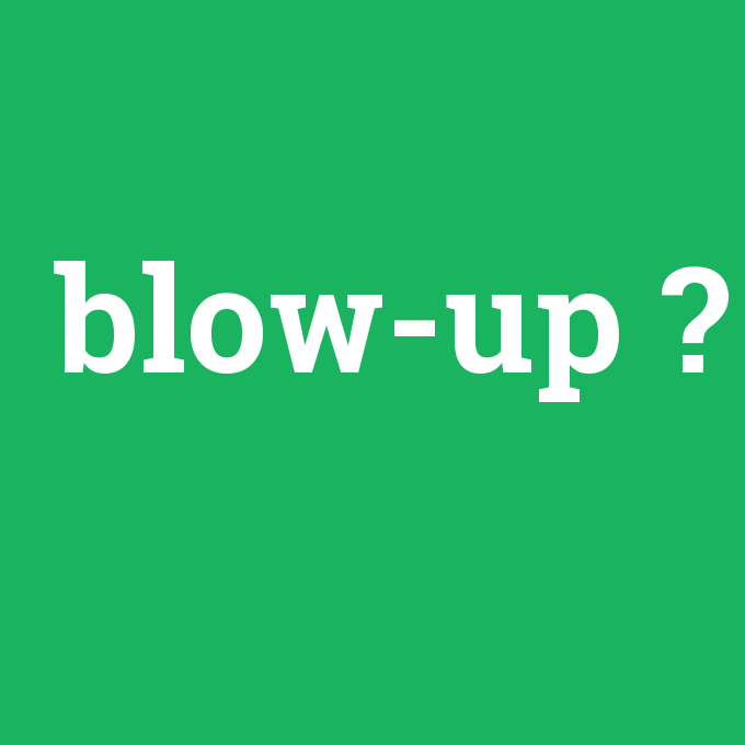 blow-up, blow-up nedir ,blow-up ne demek